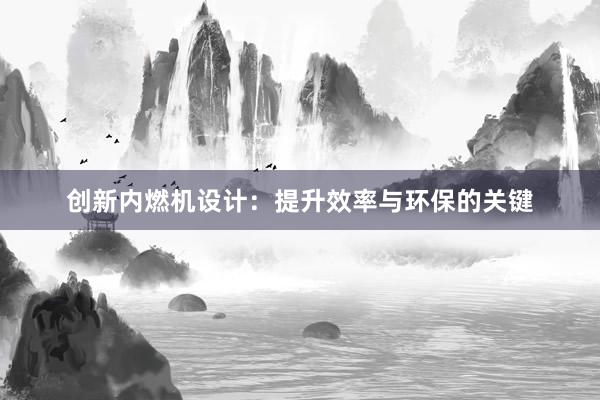 创新内燃机设计：提升效率与环保的关键